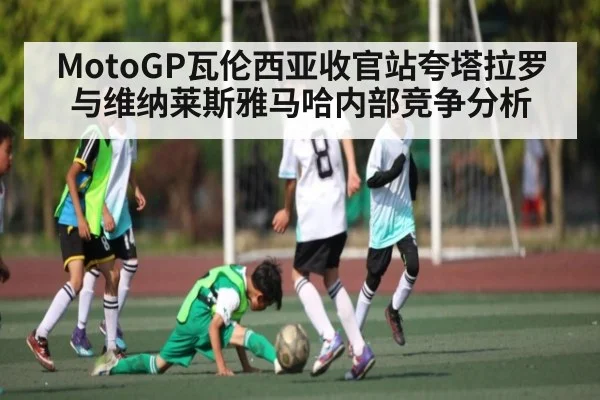 MotoGP瓦伦西亚收官站夸塔拉罗与维纳莱斯雅马哈内部竞争分析（www.c7c7.app）