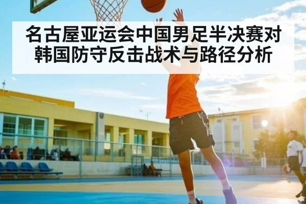 名古屋亚运会中国男足半决赛对韩国防守反击战术与路径分析（www.c7c7.app）