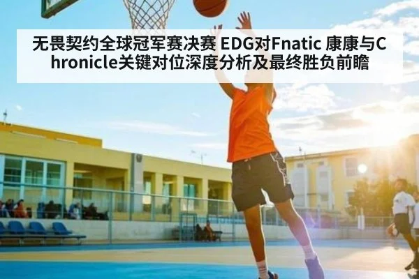 无畏契约全球冠军赛决赛 EDG对Fnatic 康康与Chronicle关键对位深度分析及最终胜负前瞻（www.c7c7.app）